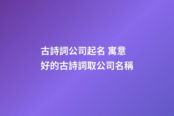 古詩詞公司起名 寓意好的古詩詞取公司名稱-第1張-公司起名-玄機派
